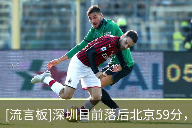 [流言板]深圳目前落后北京59分，贺希宁得到10分、正负值-55